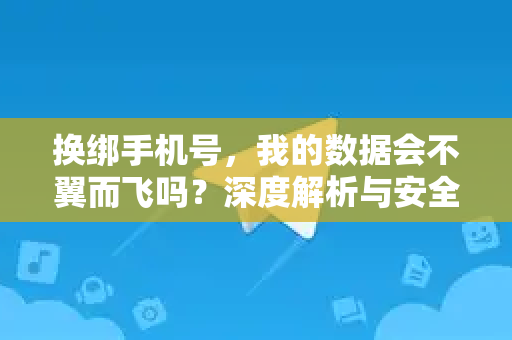 换绑手机号，我的数据会不翼而飞吗？深度解析与安全指南-第1张图片-纸飞机下载 - Telegeram官网版下载