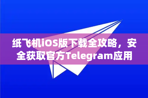 纸飞机iOS版下载全攻略，安全获取官方Telegram应用指南