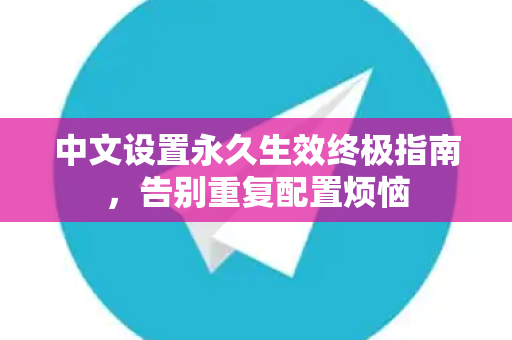 中文设置永久生效终极指南，告别重复配置烦恼