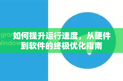 如何提升运行速度，从硬件到软件的终极优化指南-第1张图片-纸飞机下载 - Telegeram官网版下载