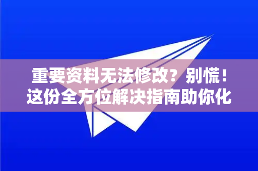 重要资料无法修改？别慌！这份全方位解决指南助你化险为夷-第1张图片-纸飞机下载 - Telegeram官网版下载