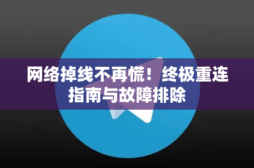 网络掉线不再慌！终极重连指南与故障排除-第1张图片-纸飞机下载 - Telegeram官网版下载