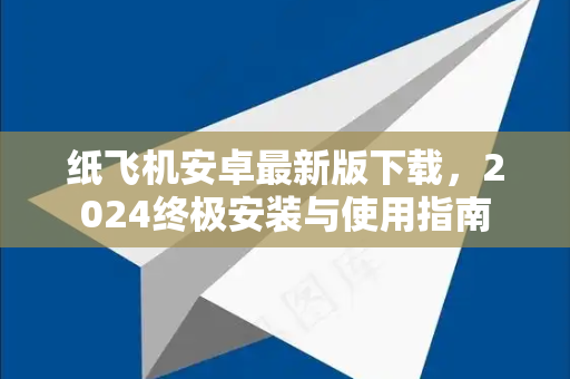 纸飞机安卓最新版下载，2024终极安装与使用指南
