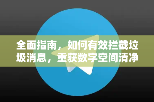 全面指南，如何有效拦截垃圾消息，重获数字空间清净-第1张图片-纸飞机下载 - Telegeram官网版下载