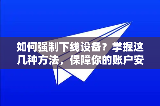 如何强制下线设备?掌握这几种方法,保障你的账户安全-第1张图片-纸飞机下载 - Telegeram官网版下载 如何强制下线设备?掌握这几种方法,保障你的账户安全-第1张图片-纸飞机下载 - Telegeram官网版下载