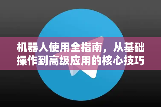 机器人使用全指南，从基础操作到高级应用的核心技巧解析-第1张图片-纸飞机下载 - Telegeram官网版下载