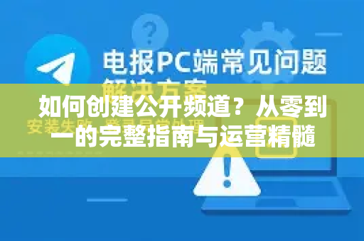 如何创建公开频道？从零到一的完整指南与运营精髓