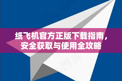 纸飞机官方正版下载指南，安全获取与使用全攻略