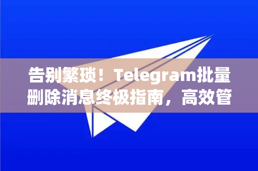 告别繁琐!Telegram批量删除消息终极指南,高效管理与隐私保护秘籍-第1张图片-纸飞机下载 - Telegeram官网版下载 告别繁琐!Telegram批量删除消息终极指南,高效管理与隐私保护秘籍-第1张图片-纸飞机下载 - Telegeram官网版下载