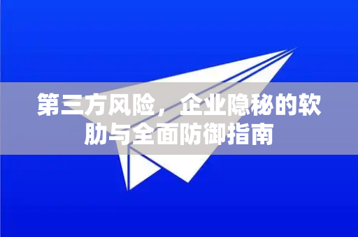 第三方风险,企业隐秘的软肋与全面防御指南-第1张图片-纸飞机下载 - Telegeram官网版下载 第三方风险,企业隐秘的软肋与全面防御指南-第1张图片-纸飞机下载 - Telegeram官网版下载