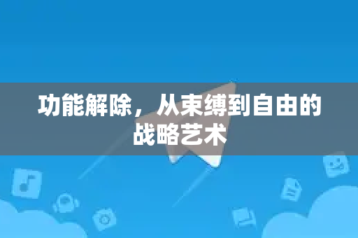 功能解除，从束缚到自由的战略艺术-第1张图片-纸飞机下载 - Telegeram官网版下载