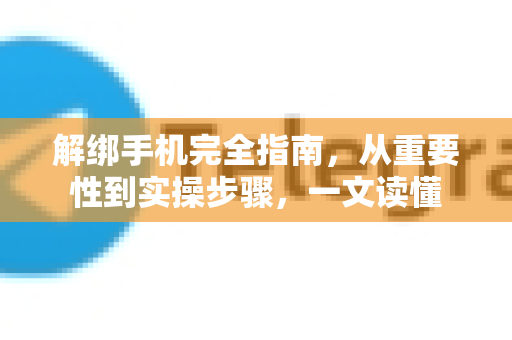 解绑手机完全指南,从重要性到实操步骤,一文读懂-第1张图片-纸飞机下载 - Telegeram官网版下载 解绑手机完全指南,从重要性到实操步骤,一文读懂-第1张图片-纸飞机下载 - Telegeram官网版下载