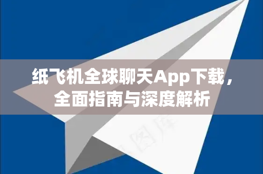 纸飞机全球聊天App下载，全面指南与深度解析