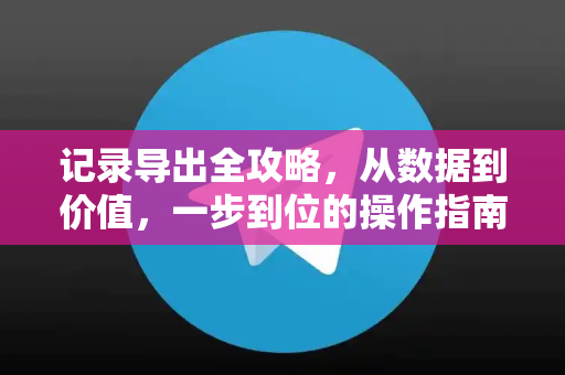 记录导出全攻略,从数据到价值,一步到位的操作指南-第1张图片-纸飞机下载 - Telegeram官网版下载 记录导出全攻略,从数据到价值,一步到位的操作指南-第1张图片-纸飞机下载 - Telegeram官网版下载