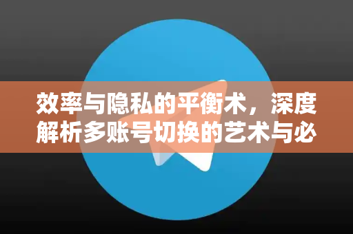 效率与隐私的平衡术,深度解析多账号切换的艺术与必备工具-第1张图片-纸飞机下载 - Telegeram官网版下载 效率与隐私的平衡术,深度解析多账号切换的艺术与必备工具-第1张图片-纸飞机下载 - Telegeram官网版下载