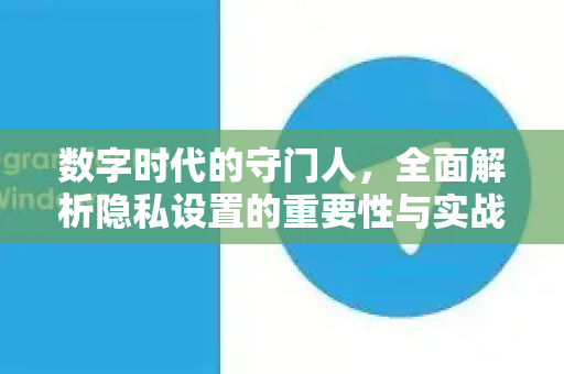 数字时代的守门人,全面解析隐私设置的重要性与实战指南-第1张图片-纸飞机下载 - Telegeram官网版下载 数字时代的守门人,全面解析隐私设置的重要性与实战指南-第1张图片-纸飞机下载 - Telegeram官网版下载