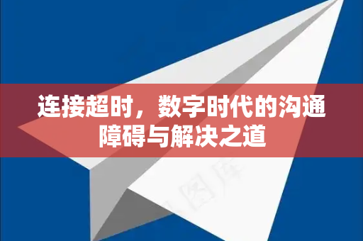 连接超时，数字时代的沟通障碍与解决之道-第1张图片-纸飞机下载 - Telegeram官网版下载