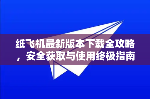 纸飞机最新版本下载全攻略，安全获取与使用终极指南