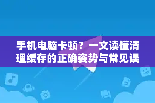 手机电脑卡顿?一文读懂清理缓存的正确姿势与常见误区-第1张图片-纸飞机下载 - Telegeram官网版下载 手机电脑卡顿?一文读懂清理缓存的正确姿势与常见误区-第1张图片-纸飞机下载 - Telegeram官网版下载