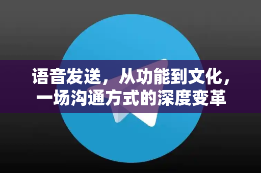语音发送,从功能到文化,一场沟通方式的深度变革-第1张图片-纸飞机下载 - Telegeram官网版下载 语音发送,从功能到文化,一场沟通方式的深度变革-第1张图片-纸飞机下载 - Telegeram官网版下载