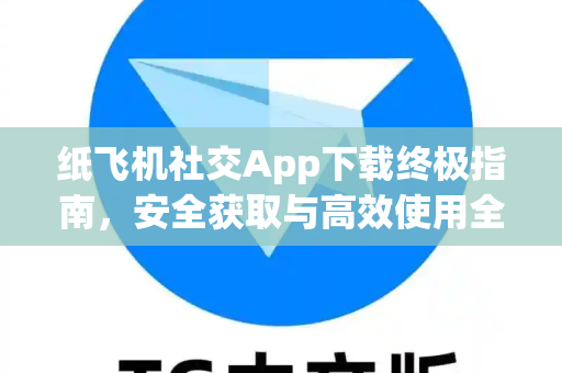 纸飞机社交App下载终极指南，安全获取与高效使用全攻略