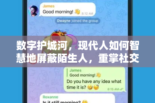 数字护城河，现代人如何智慧地屏蔽陌生人，重掌社交主动权-第1张图片-纸飞机下载 - Telegeram官网版下载