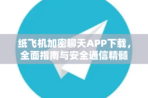 纸飞机加密聊天APP下载，全面指南与安全通信精髓