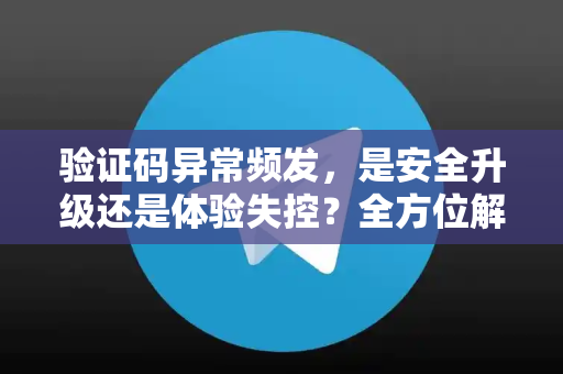 验证码异常频发，是安全升级还是体验失控？全方位解析与应对指南
