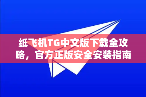纸飞机TG中文版下载全攻略，官方正版安全安装指南
