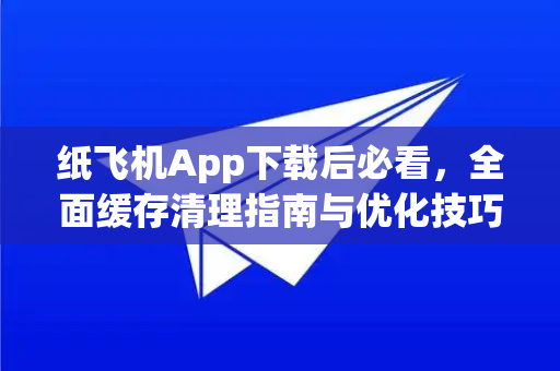 纸飞机App下载后必看，全面缓存清理指南与优化技巧-第1张图片-纸飞机下载 - Telegeram官网手机版下载
