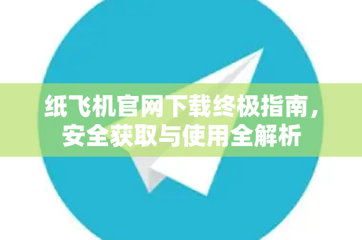纸飞机官网下载终极指南，安全获取与使用全解析