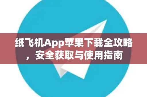 纸飞机App苹果下载全攻略，安全获取与使用指南