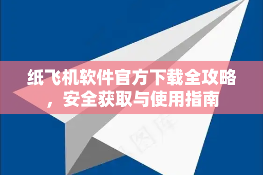 纸飞机软件官方下载全攻略，安全获取与使用指南