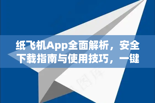纸飞机App全面解析，安全下载指南与使用技巧，一键获取高效沟通体验