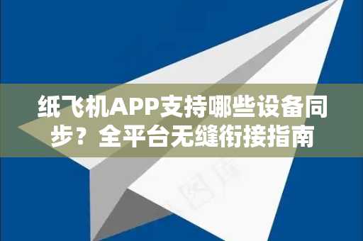 纸飞机APP支持哪些设备同步？全平台无缝衔接指南