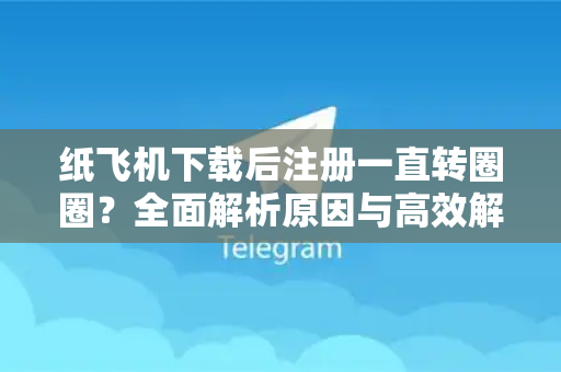 纸飞机下载后注册一直转圈圈？全面解析原因与高效解决指南
