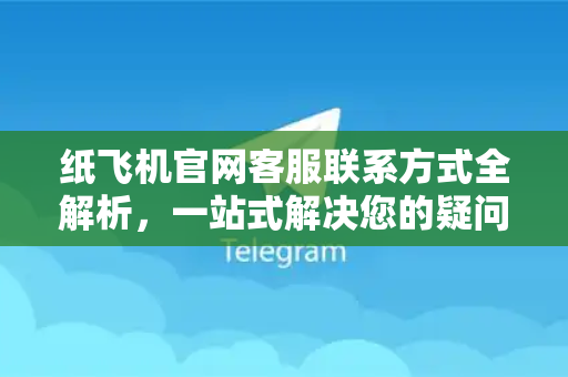纸飞机官网客服联系方式全解析，一站式解决您的疑问