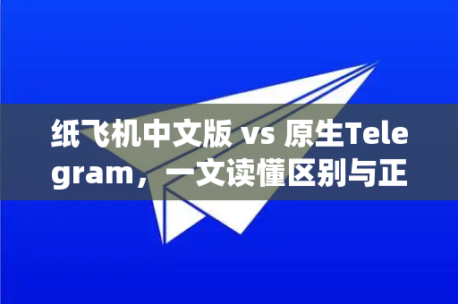 纸飞机中文版 vs 原生Telegram，一文读懂区别与正确下载方式