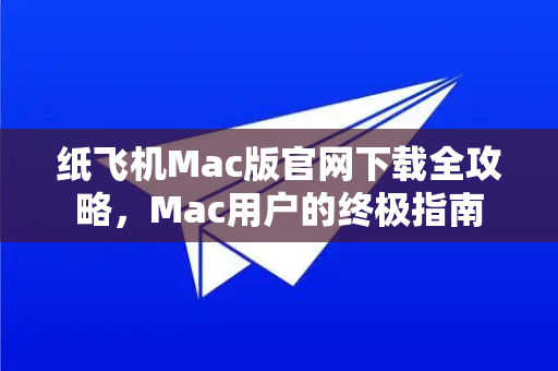 纸飞机Mac版官网下载全攻略，Mac用户的终极指南