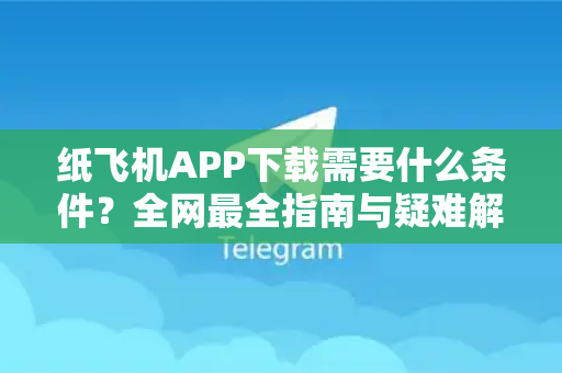 纸飞机APP下载需要什么条件？全网最全指南与疑难解答-第1张图片-纸飞机下载 - Telegeram官网手机版下载