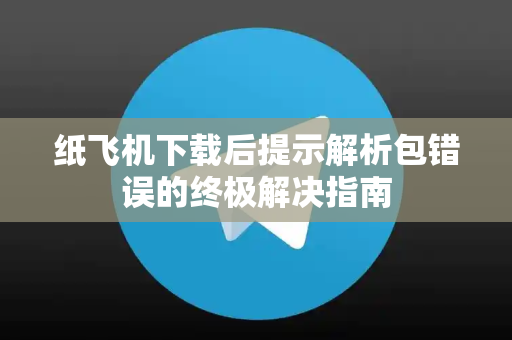 纸飞机下载后提示解析包错误的终极解决指南