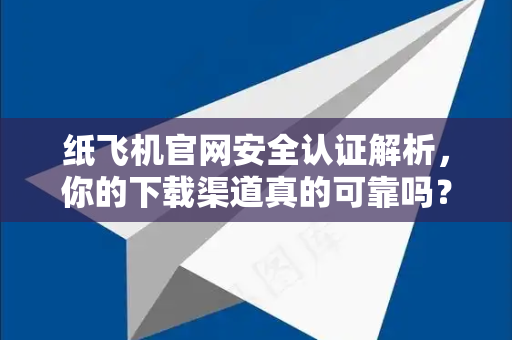 纸飞机官网安全认证解析，你的下载渠道真的可靠吗？