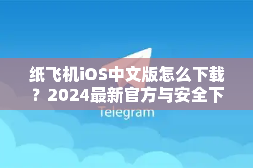 纸飞机iOS中文版怎么下载？2024最新官方与安全下载指南