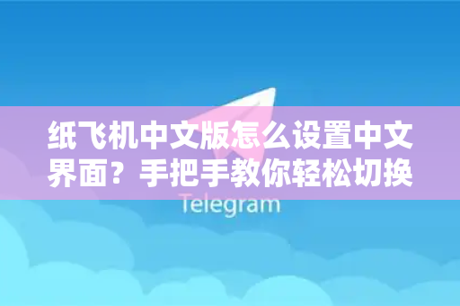 纸飞机中文版怎么设置中文界面？手把手教你轻松切换语言