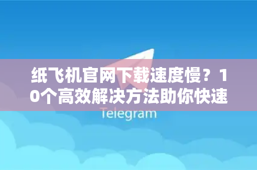 纸飞机官网下载速度慢？10个高效解决方法助你快速下载