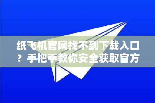纸飞机官网找不到下载入口？手把手教你安全获取官方正版应用