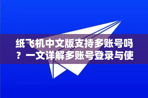 纸飞机中文版支持多账号吗？一文详解多账号登录与使用技巧