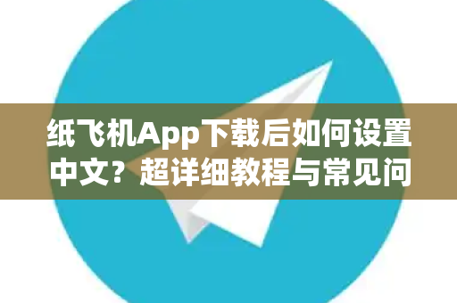 纸飞机App下载后如何设置中文？超详细教程与常见问题解答-第1张图片-纸飞机下载 - Telegeram官网手机版下载