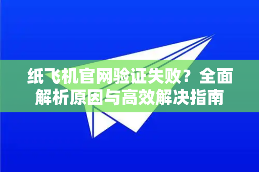 纸飞机官网验证失败？全面解析原因与高效解决指南