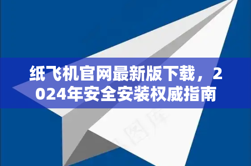 纸飞机官网最新版下载，2024年安全安装权威指南